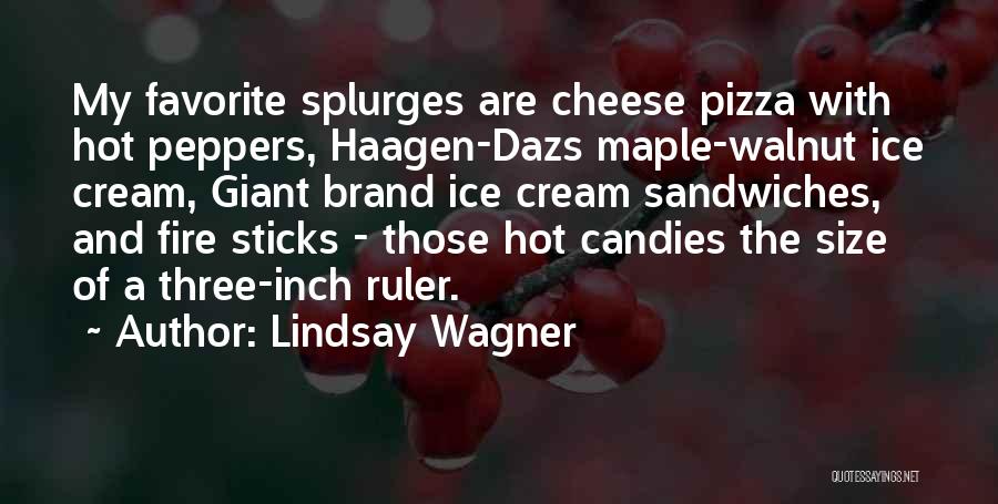 Lindsay Wagner Quotes: My Favorite Splurges Are Cheese Pizza With Hot Peppers, Haagen-dazs Maple-walnut Ice Cream, Giant Brand Ice Cream Sandwiches, And Fire