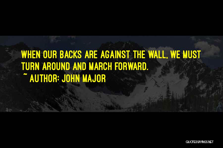 John Major Quotes: When Our Backs Are Against The Wall, We Must Turn Around And March Forward.