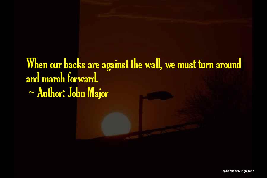 John Major Quotes: When Our Backs Are Against The Wall, We Must Turn Around And March Forward.