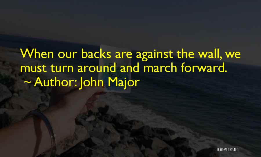 John Major Quotes: When Our Backs Are Against The Wall, We Must Turn Around And March Forward.