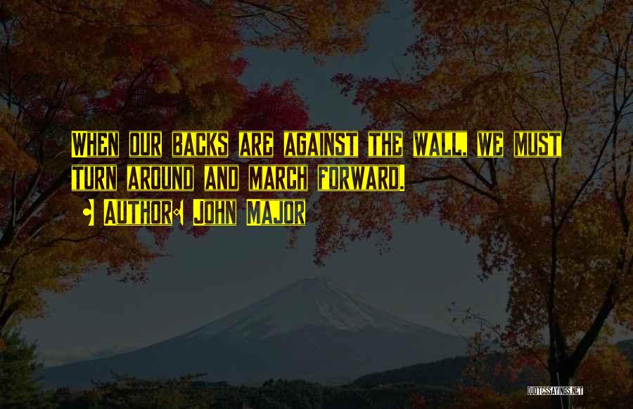 John Major Quotes: When Our Backs Are Against The Wall, We Must Turn Around And March Forward.