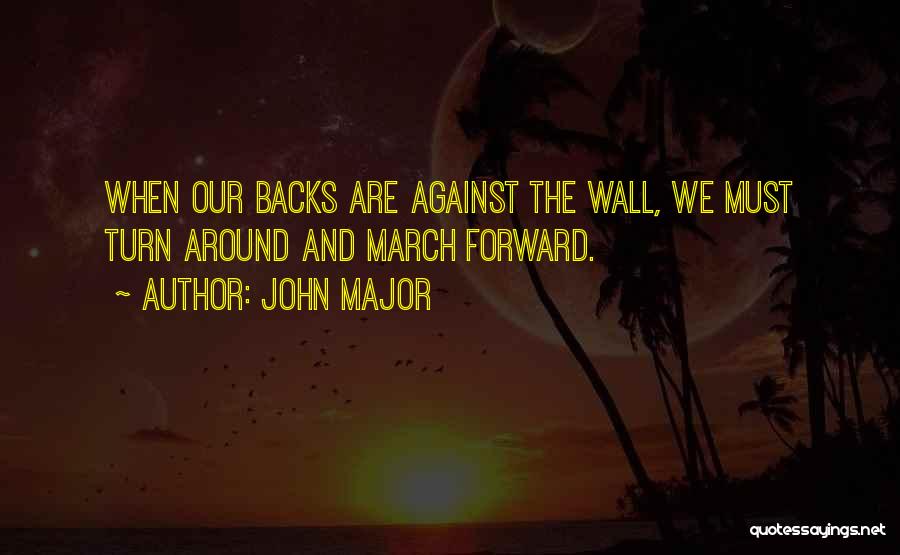 John Major Quotes: When Our Backs Are Against The Wall, We Must Turn Around And March Forward.
