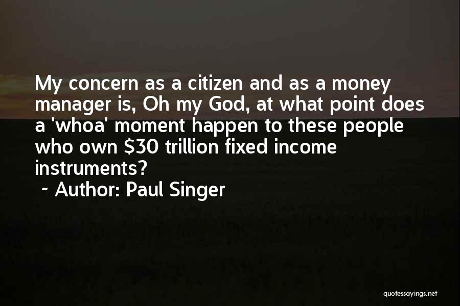 Paul Singer Quotes: My Concern As A Citizen And As A Money Manager Is, Oh My God, At What Point Does A 'whoa'