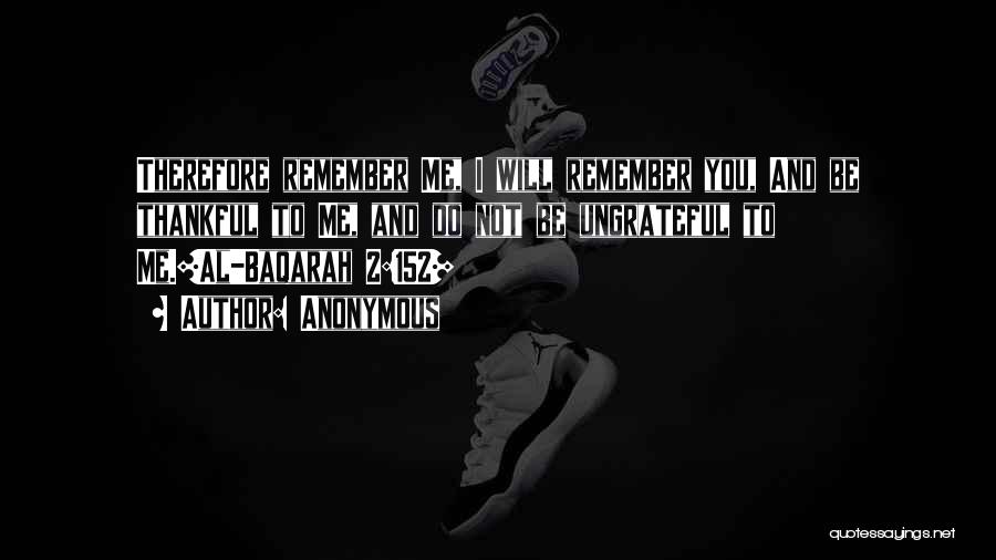 Anonymous Quotes: Therefore Remember Me, I Will Remember You, And Be Thankful To Me, And Do Not Be Ungrateful To Me.[al-baqarah 2:152]