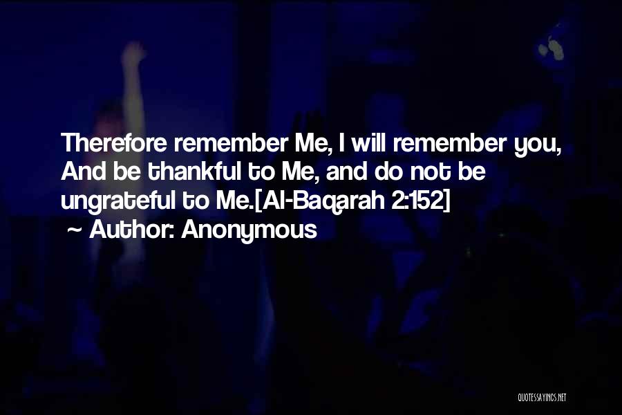 Anonymous Quotes: Therefore Remember Me, I Will Remember You, And Be Thankful To Me, And Do Not Be Ungrateful To Me.[al-baqarah 2:152]