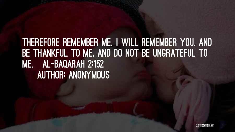 Anonymous Quotes: Therefore Remember Me, I Will Remember You, And Be Thankful To Me, And Do Not Be Ungrateful To Me.[al-baqarah 2:152]