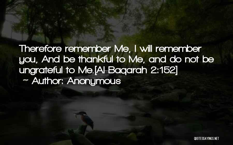 Anonymous Quotes: Therefore Remember Me, I Will Remember You, And Be Thankful To Me, And Do Not Be Ungrateful To Me.[al-baqarah 2:152]