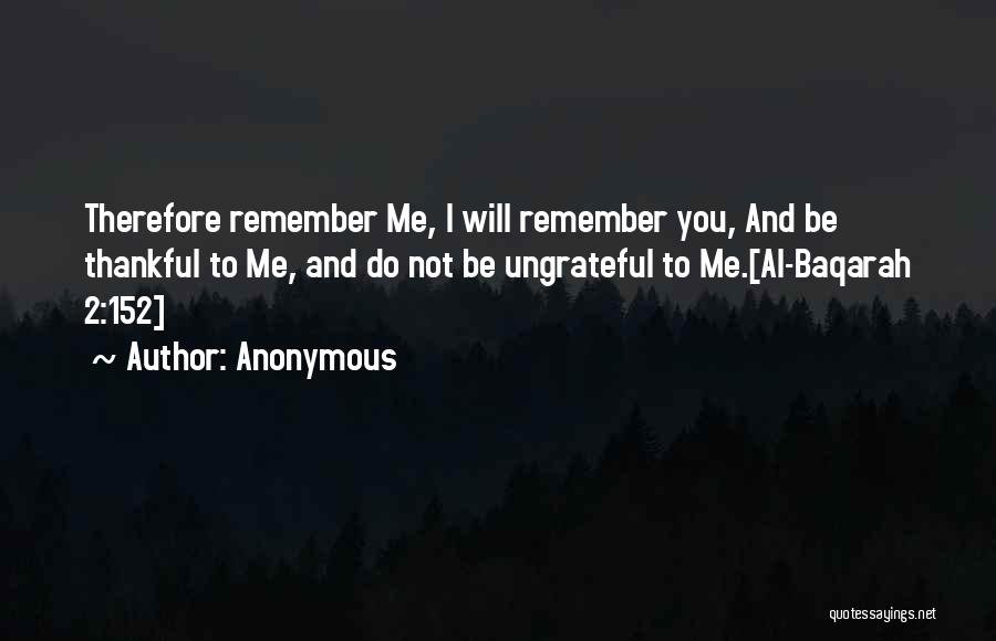 Anonymous Quotes: Therefore Remember Me, I Will Remember You, And Be Thankful To Me, And Do Not Be Ungrateful To Me.[al-baqarah 2:152]