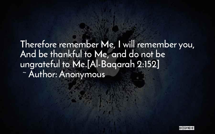 Anonymous Quotes: Therefore Remember Me, I Will Remember You, And Be Thankful To Me, And Do Not Be Ungrateful To Me.[al-baqarah 2:152]