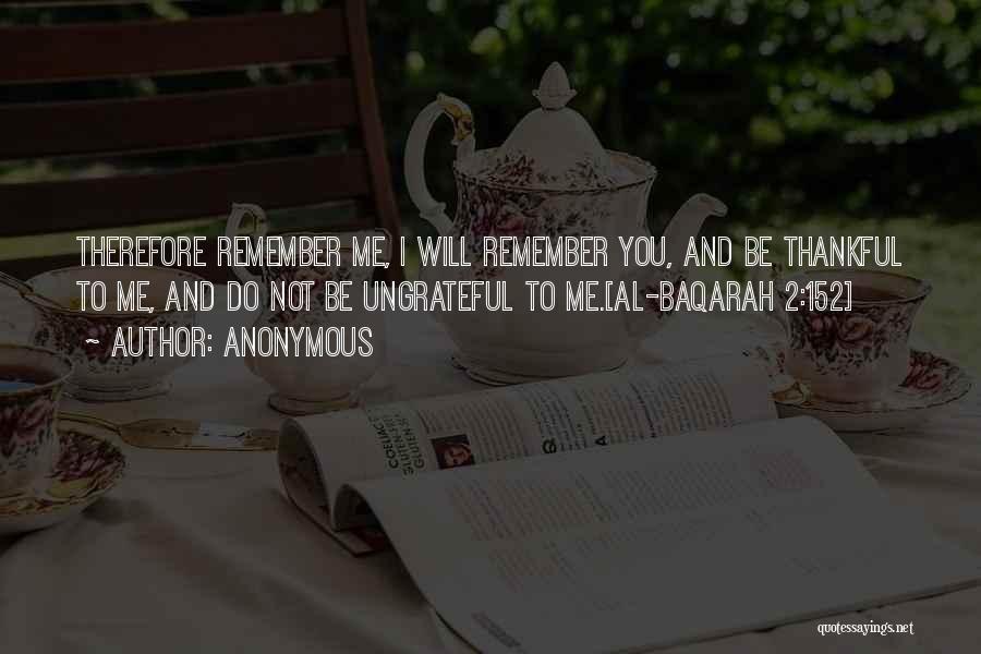 Anonymous Quotes: Therefore Remember Me, I Will Remember You, And Be Thankful To Me, And Do Not Be Ungrateful To Me.[al-baqarah 2:152]
