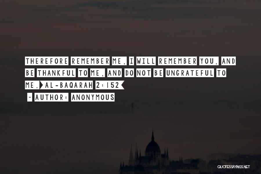 Anonymous Quotes: Therefore Remember Me, I Will Remember You, And Be Thankful To Me, And Do Not Be Ungrateful To Me.[al-baqarah 2:152]