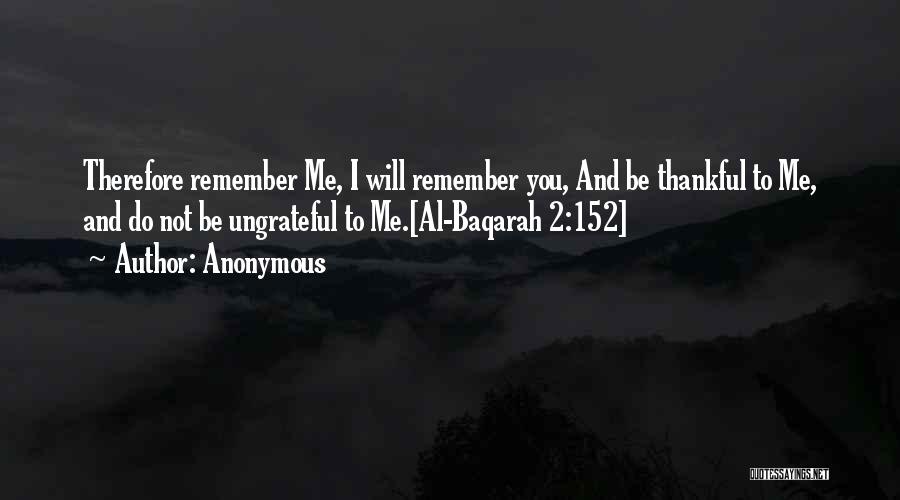 Anonymous Quotes: Therefore Remember Me, I Will Remember You, And Be Thankful To Me, And Do Not Be Ungrateful To Me.[al-baqarah 2:152]