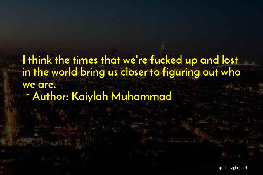 Kaiylah Muhammad Quotes: I Think The Times That We're Fucked Up And Lost In The World Bring Us Closer To Figuring Out Who