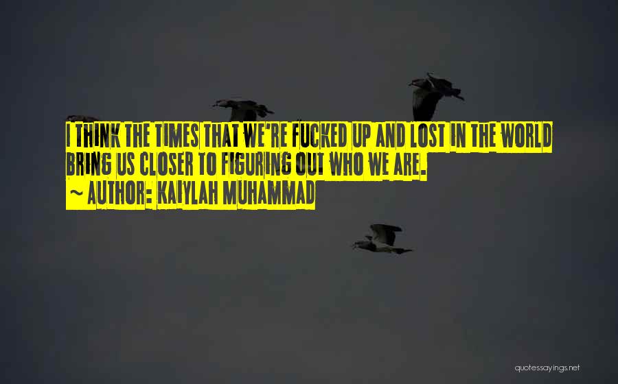 Kaiylah Muhammad Quotes: I Think The Times That We're Fucked Up And Lost In The World Bring Us Closer To Figuring Out Who