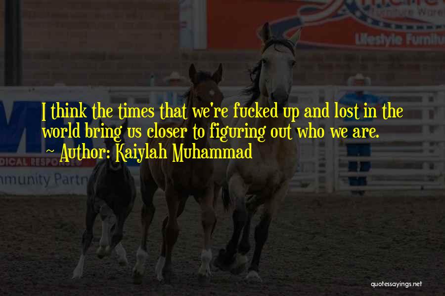 Kaiylah Muhammad Quotes: I Think The Times That We're Fucked Up And Lost In The World Bring Us Closer To Figuring Out Who