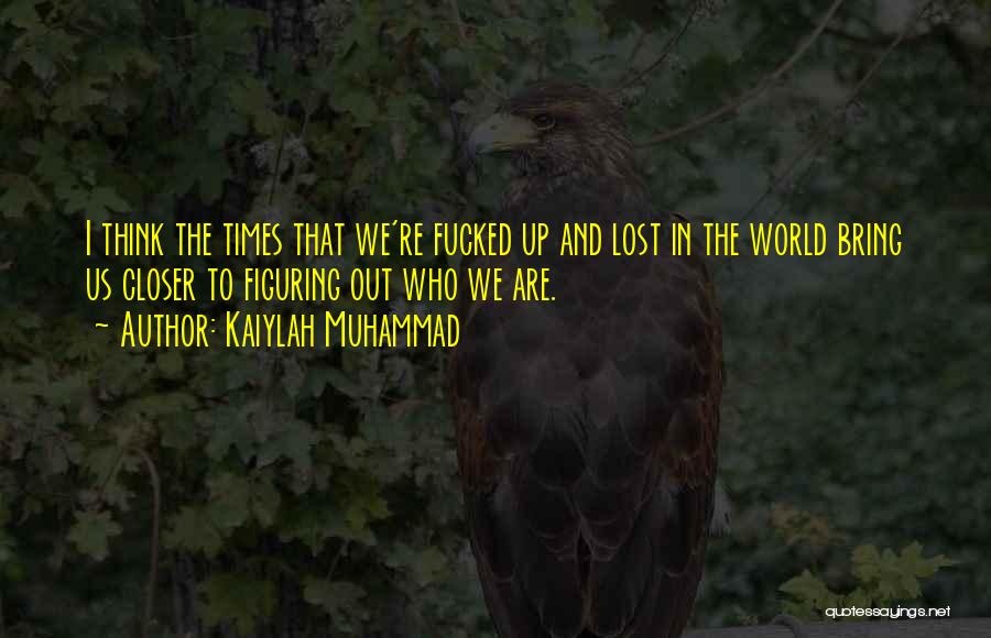 Kaiylah Muhammad Quotes: I Think The Times That We're Fucked Up And Lost In The World Bring Us Closer To Figuring Out Who