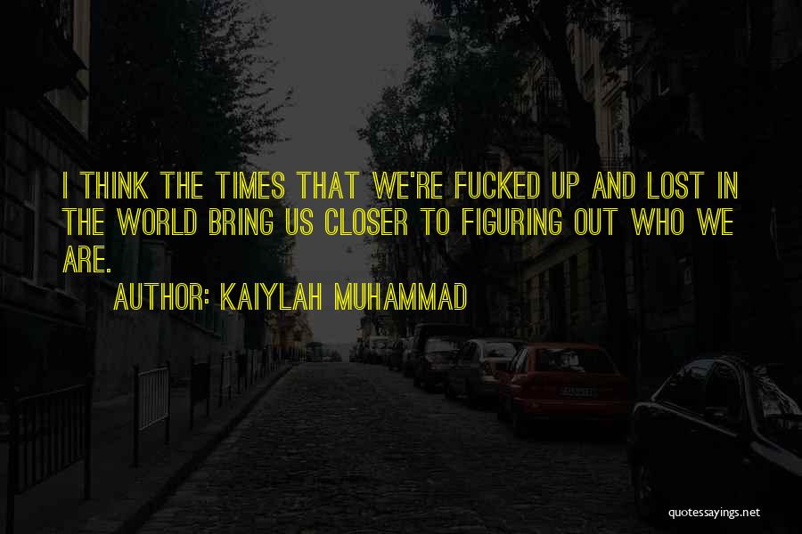 Kaiylah Muhammad Quotes: I Think The Times That We're Fucked Up And Lost In The World Bring Us Closer To Figuring Out Who