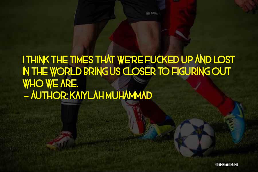 Kaiylah Muhammad Quotes: I Think The Times That We're Fucked Up And Lost In The World Bring Us Closer To Figuring Out Who