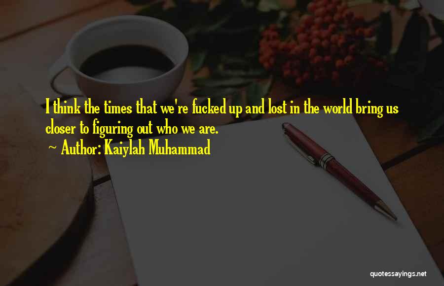 Kaiylah Muhammad Quotes: I Think The Times That We're Fucked Up And Lost In The World Bring Us Closer To Figuring Out Who