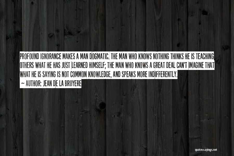 Jean De La Bruyere Quotes: Profound Ignorance Makes A Man Dogmatic. The Man Who Knows Nothing Thinks He Is Teaching Others What He Has Just