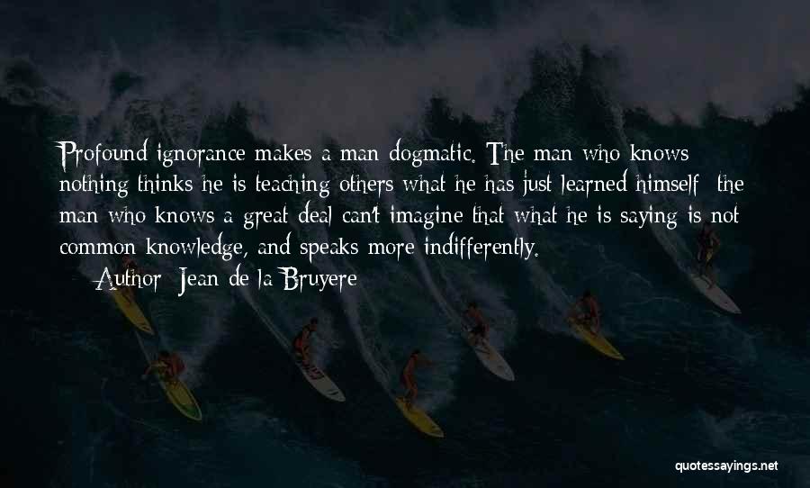 Jean De La Bruyere Quotes: Profound Ignorance Makes A Man Dogmatic. The Man Who Knows Nothing Thinks He Is Teaching Others What He Has Just