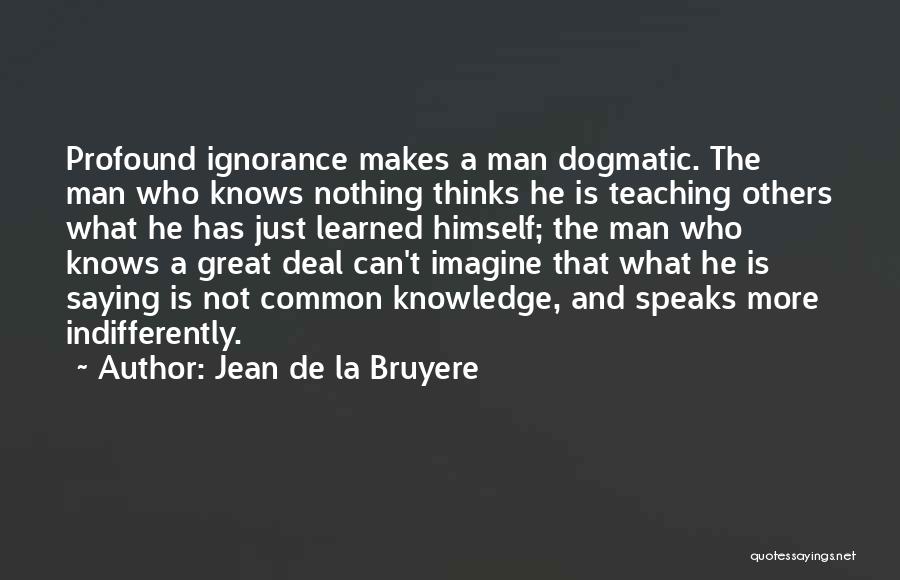 Jean De La Bruyere Quotes: Profound Ignorance Makes A Man Dogmatic. The Man Who Knows Nothing Thinks He Is Teaching Others What He Has Just