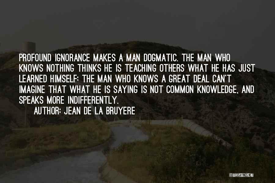 Jean De La Bruyere Quotes: Profound Ignorance Makes A Man Dogmatic. The Man Who Knows Nothing Thinks He Is Teaching Others What He Has Just