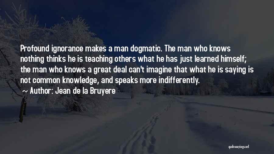 Jean De La Bruyere Quotes: Profound Ignorance Makes A Man Dogmatic. The Man Who Knows Nothing Thinks He Is Teaching Others What He Has Just