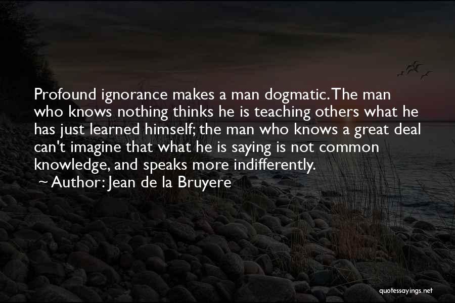 Jean De La Bruyere Quotes: Profound Ignorance Makes A Man Dogmatic. The Man Who Knows Nothing Thinks He Is Teaching Others What He Has Just