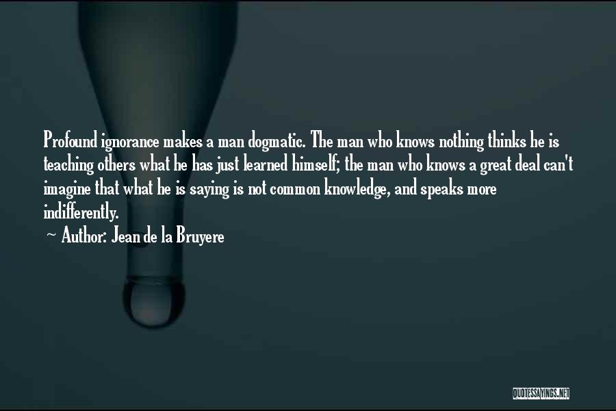 Jean De La Bruyere Quotes: Profound Ignorance Makes A Man Dogmatic. The Man Who Knows Nothing Thinks He Is Teaching Others What He Has Just