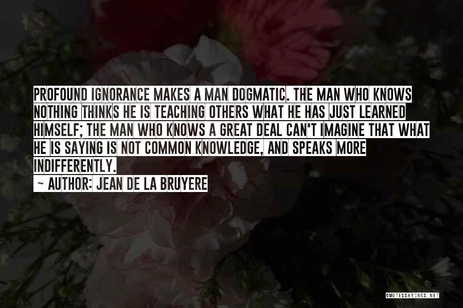 Jean De La Bruyere Quotes: Profound Ignorance Makes A Man Dogmatic. The Man Who Knows Nothing Thinks He Is Teaching Others What He Has Just