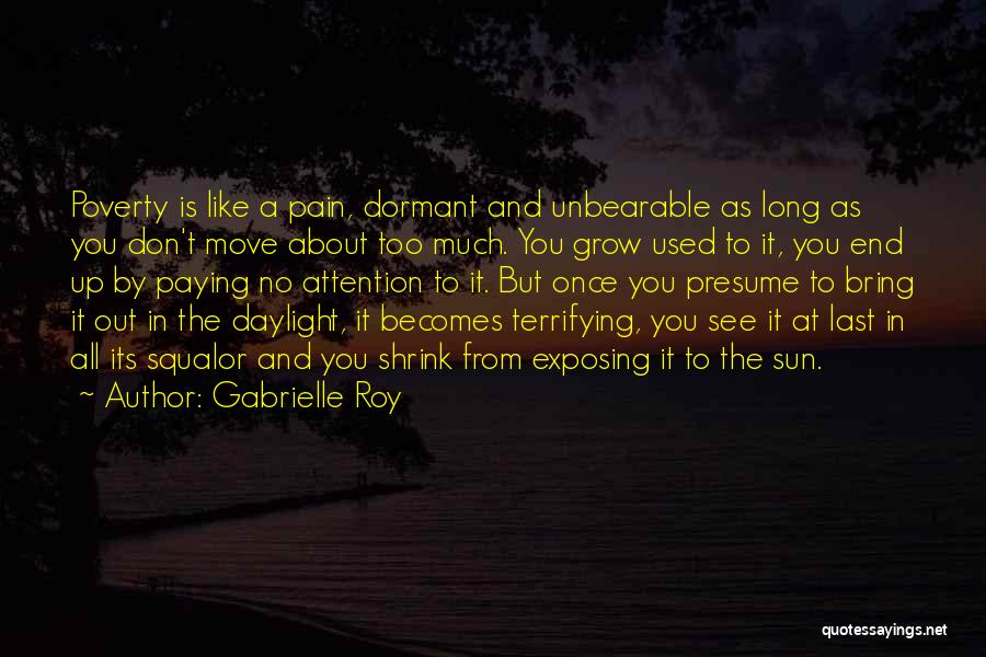 Gabrielle Roy Quotes: Poverty Is Like A Pain, Dormant And Unbearable As Long As You Don't Move About Too Much. You Grow Used