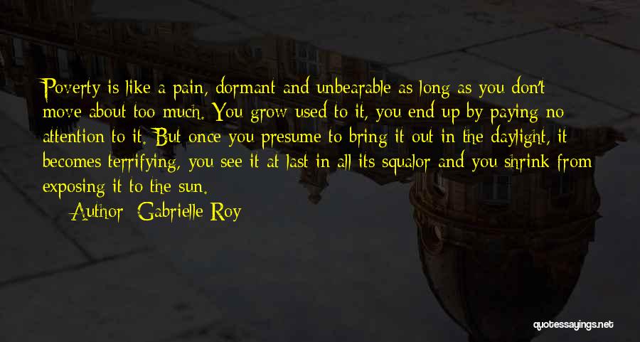 Gabrielle Roy Quotes: Poverty Is Like A Pain, Dormant And Unbearable As Long As You Don't Move About Too Much. You Grow Used