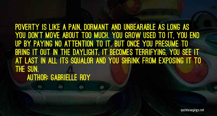 Gabrielle Roy Quotes: Poverty Is Like A Pain, Dormant And Unbearable As Long As You Don't Move About Too Much. You Grow Used