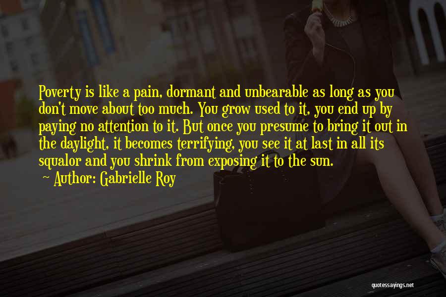 Gabrielle Roy Quotes: Poverty Is Like A Pain, Dormant And Unbearable As Long As You Don't Move About Too Much. You Grow Used