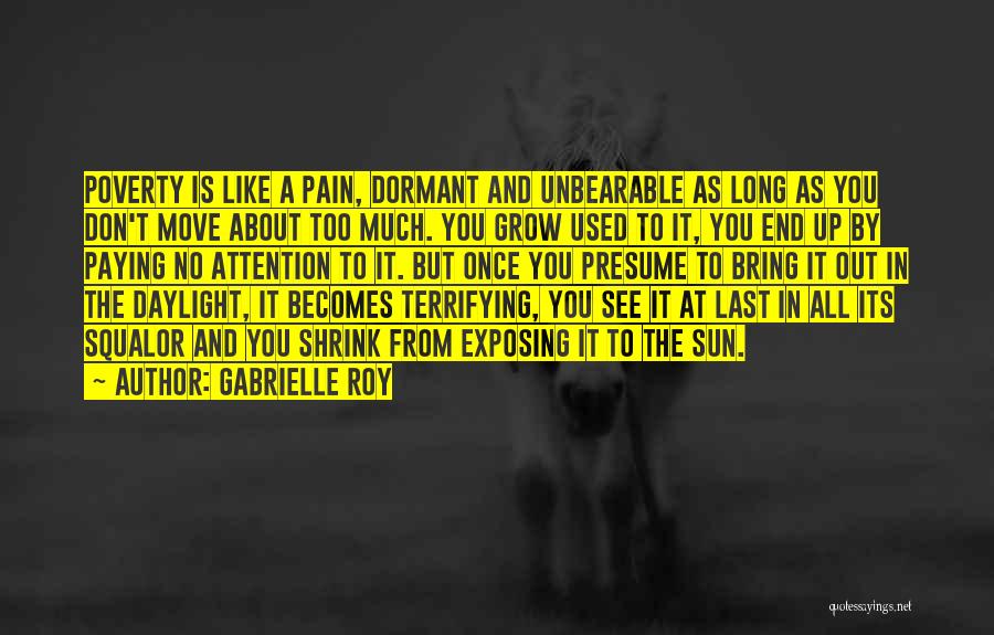 Gabrielle Roy Quotes: Poverty Is Like A Pain, Dormant And Unbearable As Long As You Don't Move About Too Much. You Grow Used