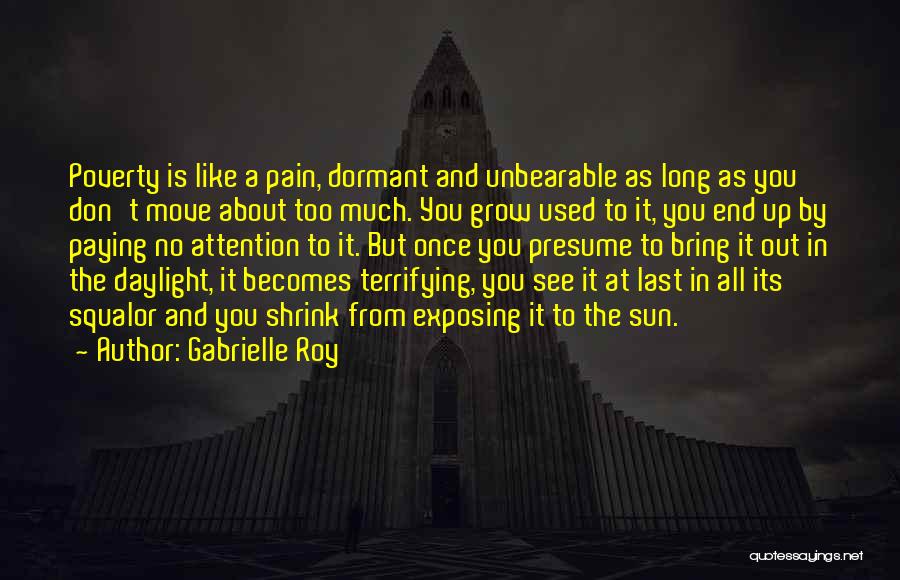 Gabrielle Roy Quotes: Poverty Is Like A Pain, Dormant And Unbearable As Long As You Don't Move About Too Much. You Grow Used