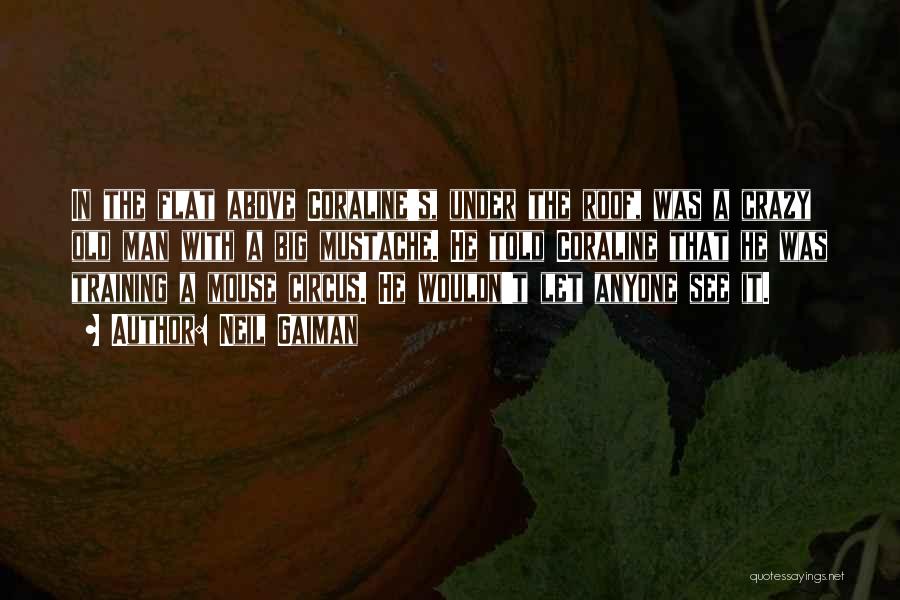 Neil Gaiman Quotes: In The Flat Above Coraline's, Under The Roof, Was A Crazy Old Man With A Big Mustache. He Told Coraline