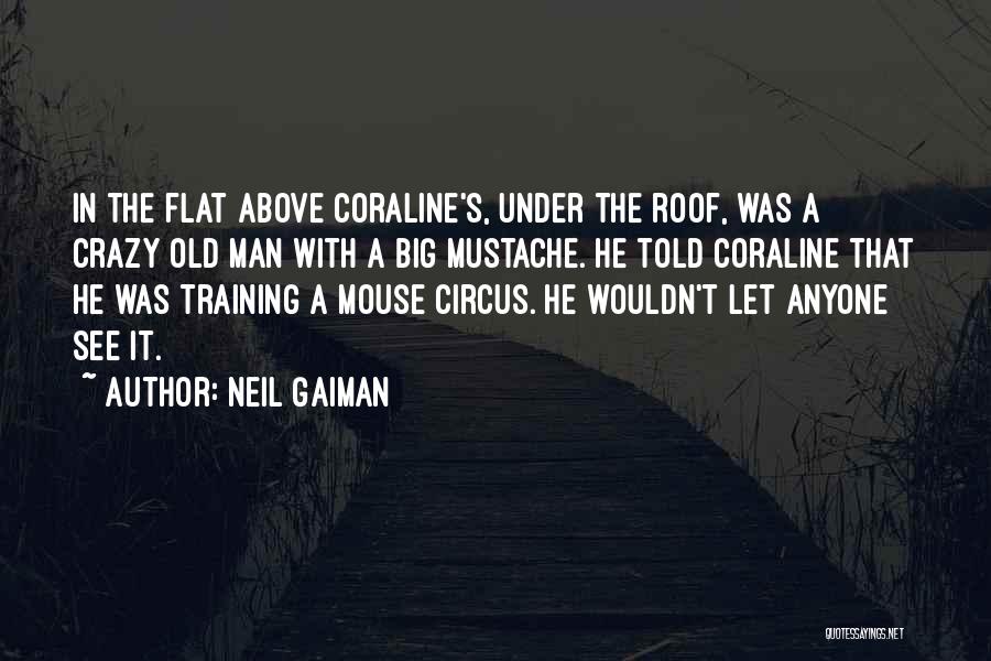 Neil Gaiman Quotes: In The Flat Above Coraline's, Under The Roof, Was A Crazy Old Man With A Big Mustache. He Told Coraline
