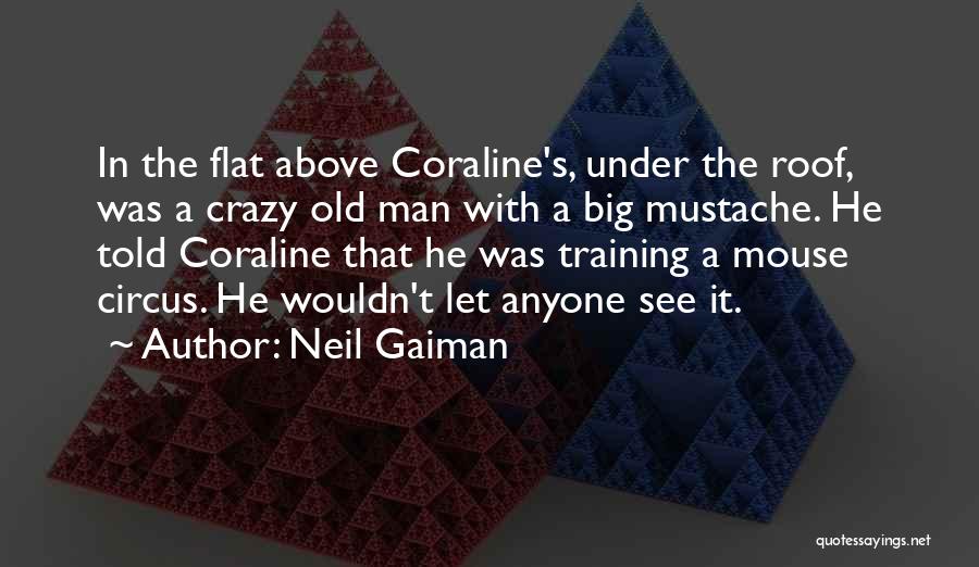 Neil Gaiman Quotes: In The Flat Above Coraline's, Under The Roof, Was A Crazy Old Man With A Big Mustache. He Told Coraline