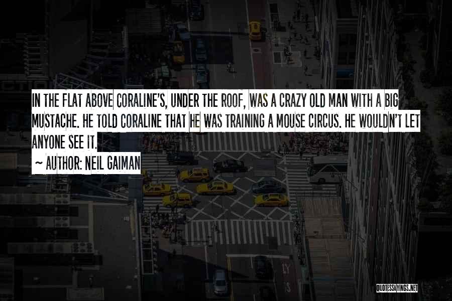 Neil Gaiman Quotes: In The Flat Above Coraline's, Under The Roof, Was A Crazy Old Man With A Big Mustache. He Told Coraline