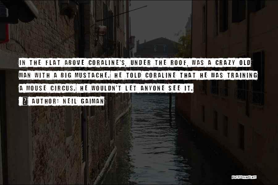 Neil Gaiman Quotes: In The Flat Above Coraline's, Under The Roof, Was A Crazy Old Man With A Big Mustache. He Told Coraline