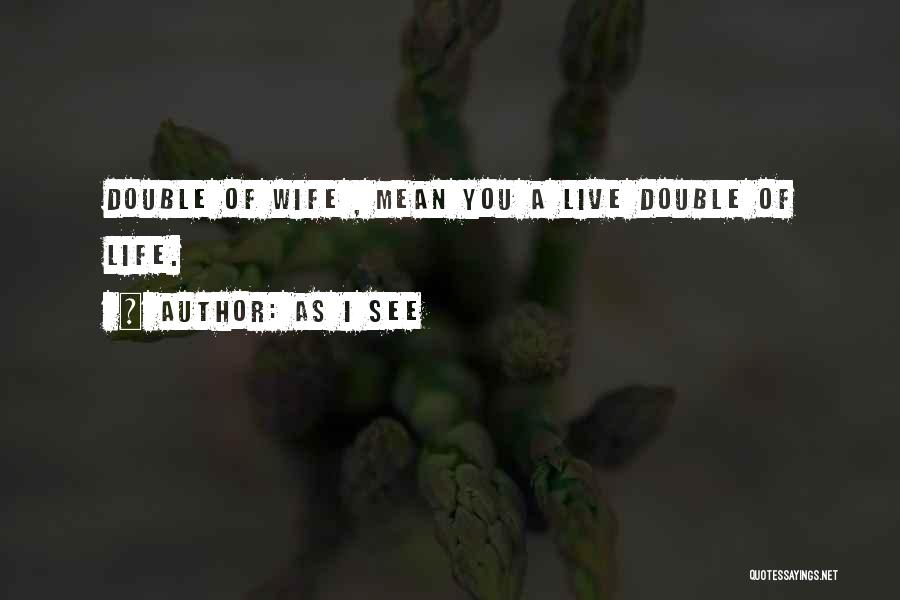 As I See Quotes: Double Of Wife , Mean You A Live Double Of Life.