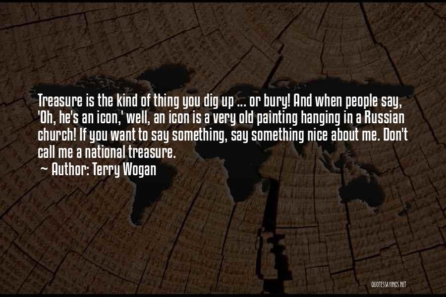 Terry Wogan Quotes: Treasure Is The Kind Of Thing You Dig Up ... Or Bury! And When People Say, 'oh, He's An Icon,'