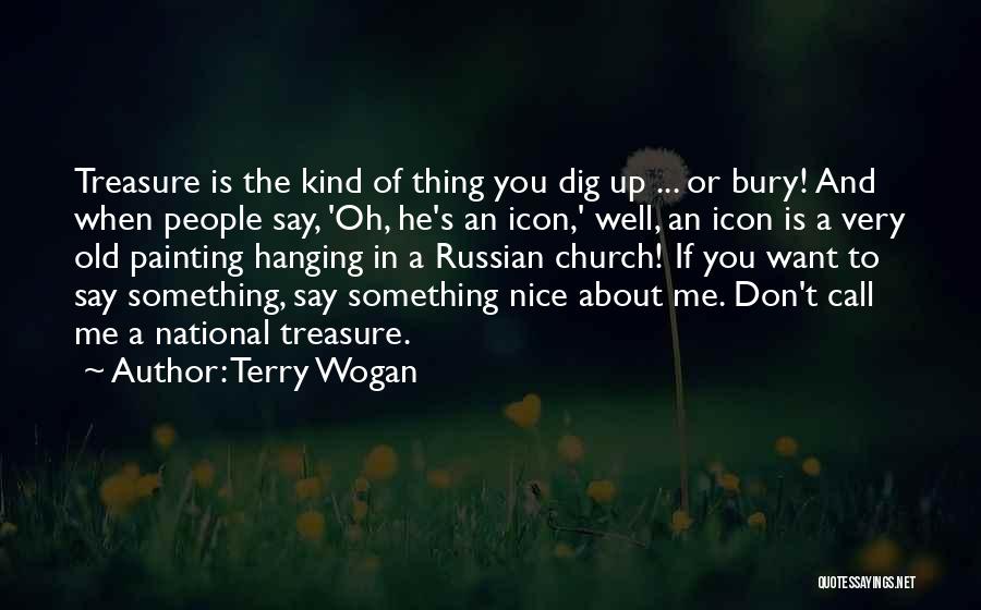 Terry Wogan Quotes: Treasure Is The Kind Of Thing You Dig Up ... Or Bury! And When People Say, 'oh, He's An Icon,'