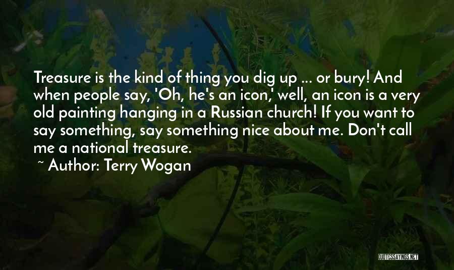 Terry Wogan Quotes: Treasure Is The Kind Of Thing You Dig Up ... Or Bury! And When People Say, 'oh, He's An Icon,'