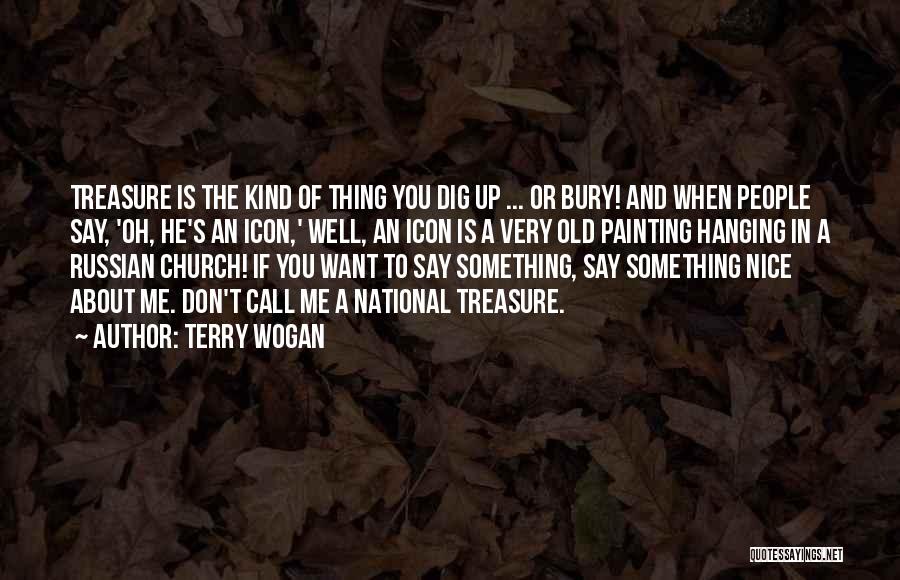 Terry Wogan Quotes: Treasure Is The Kind Of Thing You Dig Up ... Or Bury! And When People Say, 'oh, He's An Icon,'