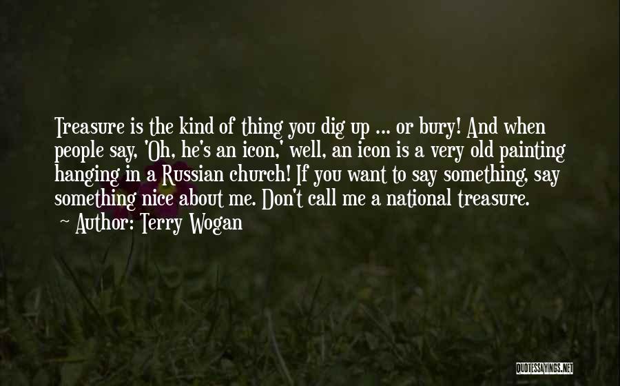 Terry Wogan Quotes: Treasure Is The Kind Of Thing You Dig Up ... Or Bury! And When People Say, 'oh, He's An Icon,'