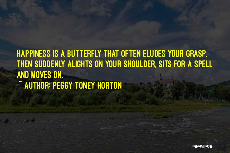 Peggy Toney Horton Quotes: Happiness Is A Butterfly That Often Eludes Your Grasp, Then Suddenly Alights On Your Shoulder, Sits For A Spell And