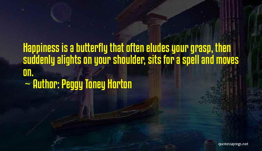 Peggy Toney Horton Quotes: Happiness Is A Butterfly That Often Eludes Your Grasp, Then Suddenly Alights On Your Shoulder, Sits For A Spell And